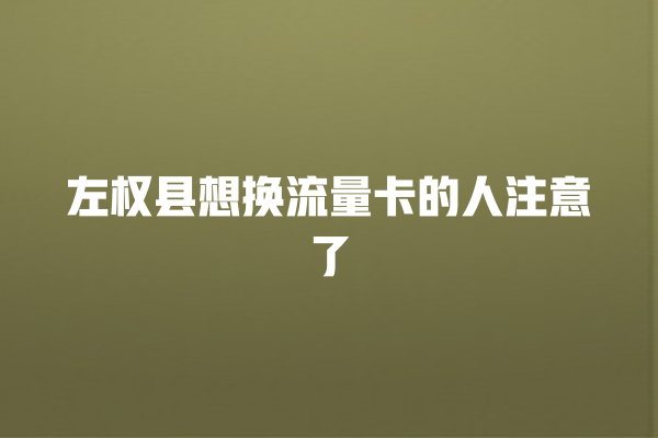 左权县想换流量卡的人注意了