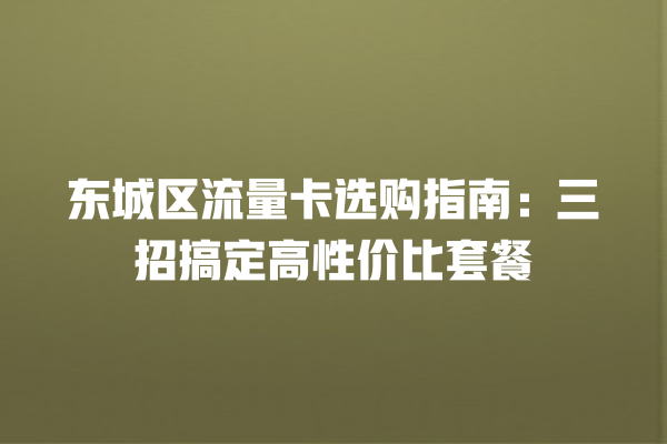 东城区流量卡选购指南：三招搞定高性价比套餐