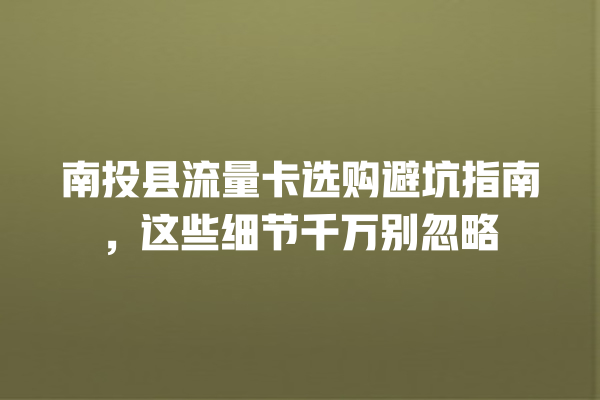 南投县流量卡选购避坑指南，这些细节千万别忽略