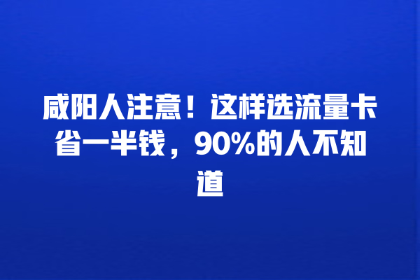 咸阳人注意！这样选流量卡省一半钱，90%的人不知道