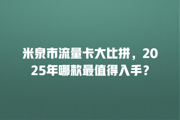 米泉市流量卡大比拼，2025年哪款最值得入手？