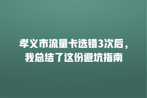 孝义市流量卡选错3次后，我总结了这份避坑指南