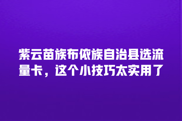 紫云苗族布依族自治县选流量卡，这个小技巧太实用了