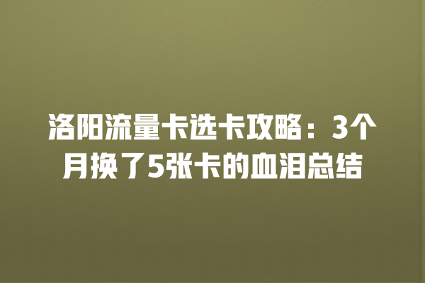 洛阳流量卡选卡攻略：3个月换了5张卡的血泪总结