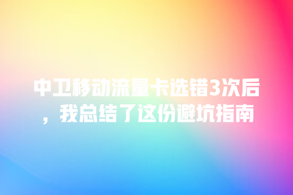 中卫移动流量卡选错3次后，我总结了这份避坑指南