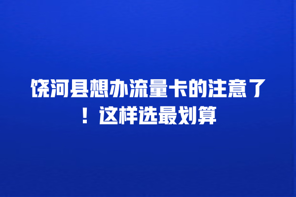 饶河县想办流量卡的注意了！这样选最划算
