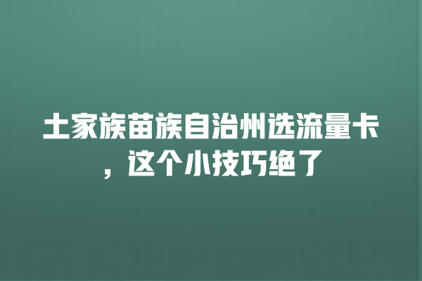 土家族苗族自治州选流量卡，这个小技巧绝了