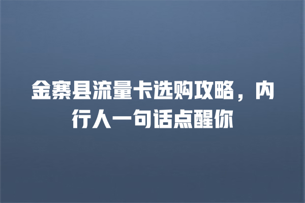 金寨县流量卡选购攻略，内行人一句话点醒你