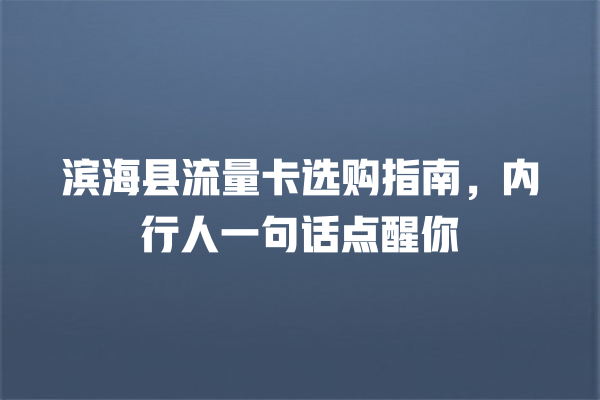滨海县流量卡选购指南，内行人一句话点醒你