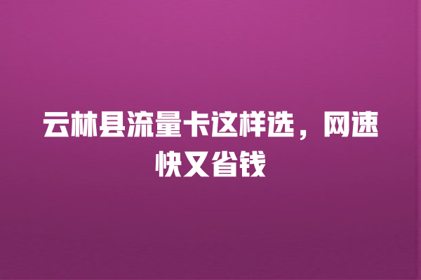 云林县流量卡这样选，网速快又省钱