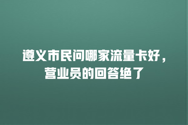 遵义市民问哪家流量卡好，营业员的回答绝了