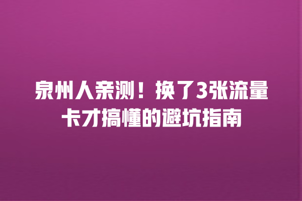 泉州人亲测！换了3张流量卡才搞懂的避坑指南