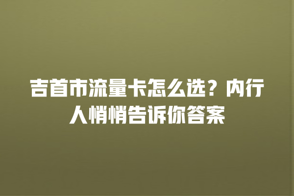 吉首市流量卡怎么选？内行人悄悄告诉你答案