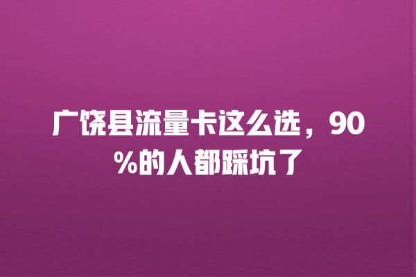 广饶县流量卡这么选，90%的人都踩坑了