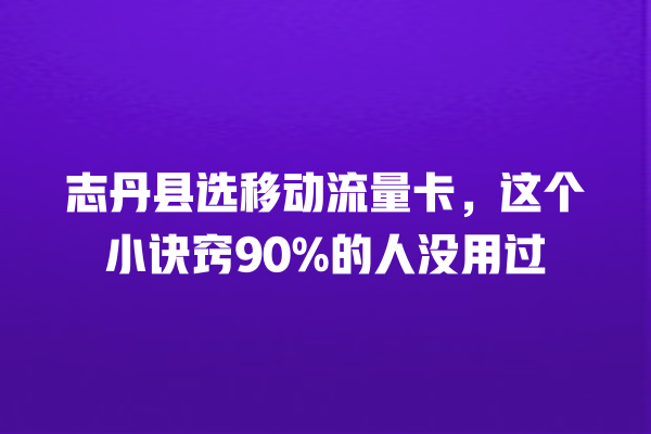 志丹县选移动流量卡，这个小诀窍90%的人没用过