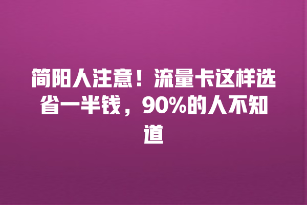 简阳人注意！流量卡这样选省一半钱，90%的人不知道