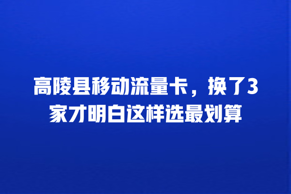 高陵县移动流量卡，换了3家才明白这样选最划算