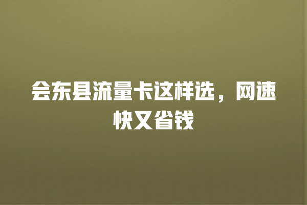 会东县流量卡这样选，网速快又省钱