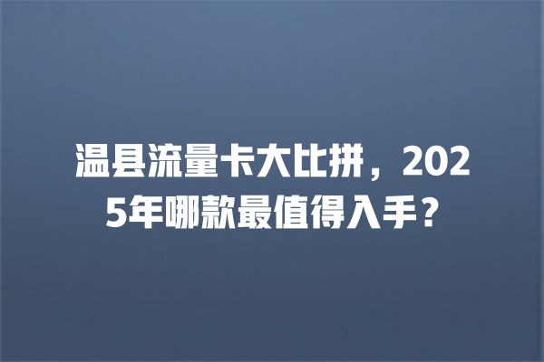 温县流量卡大比拼，2025年哪款最值得入手？