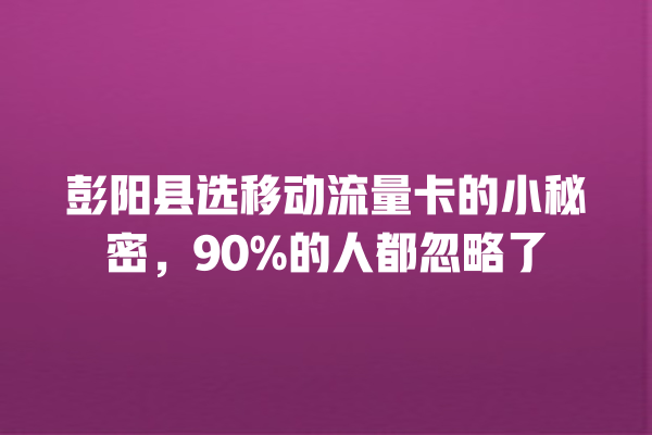 彭阳县选移动流量卡的小秘密，90%的人都忽略了