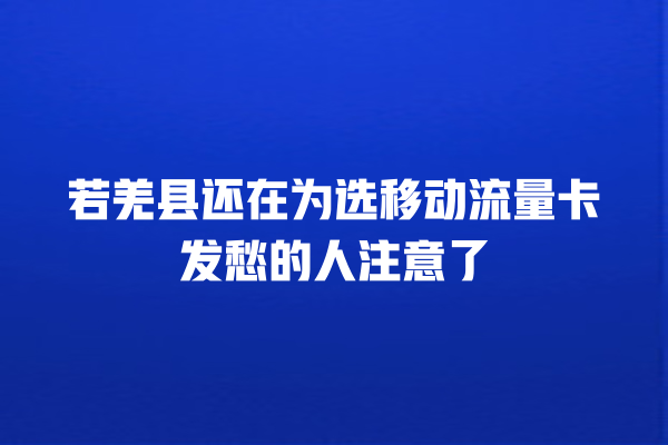 若羌县还在为选移动流量卡发愁的人注意了