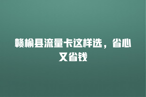 赣榆县流量卡这样选，省心又省钱