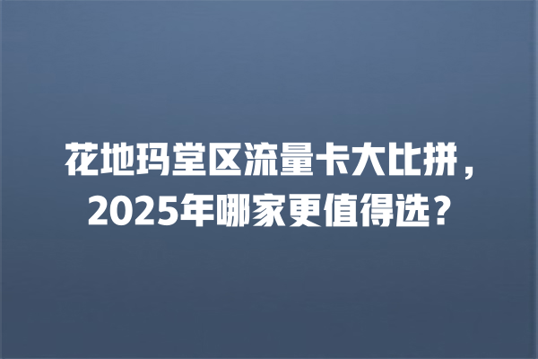 花地玛堂区流量卡大比拼，2025年哪家更值得选？