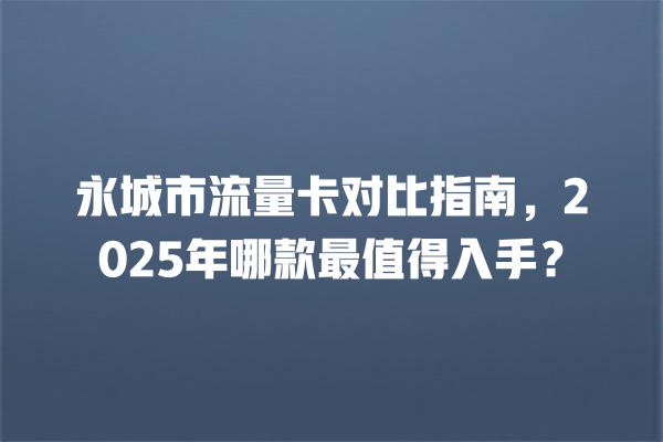 永城市流量卡对比指南，2025年哪款最值得入手？