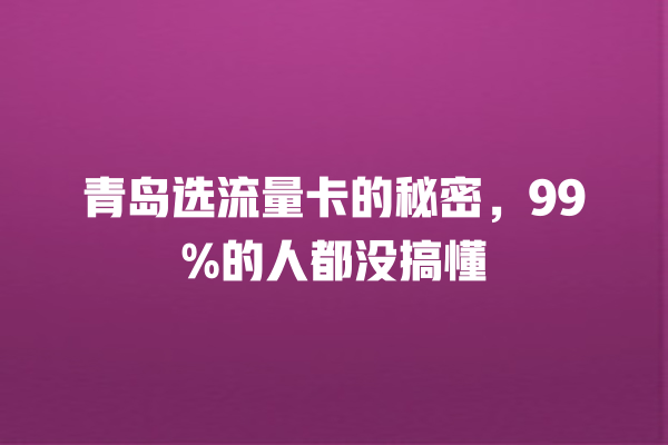 青岛选流量卡的秘密，99%的人都没搞懂