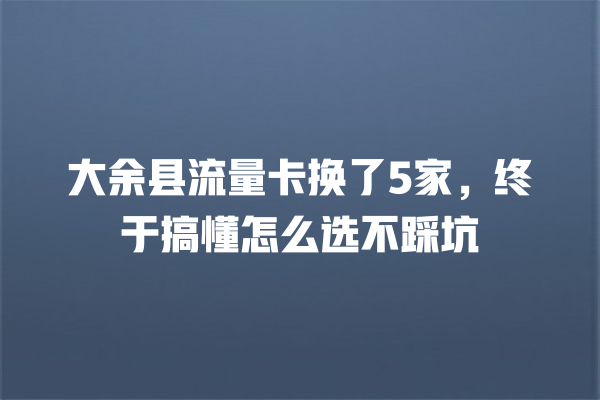 大余县流量卡换了5家，终于搞懂怎么选不踩坑