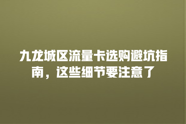 九龙城区流量卡选购避坑指南，这些细节要注意了