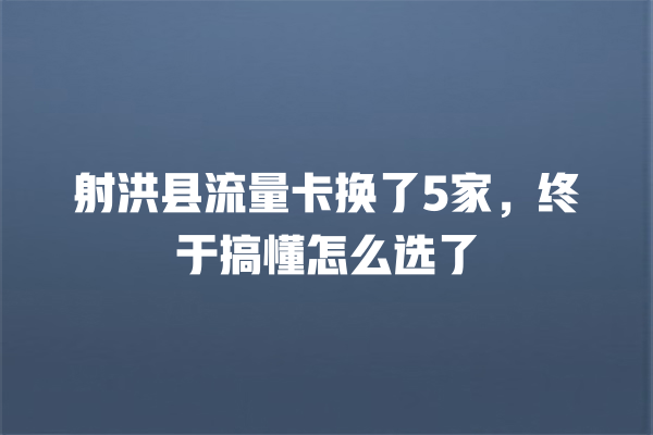 射洪县流量卡换了5家，终于搞懂怎么选了
