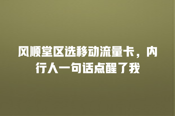 风顺堂区选移动流量卡，内行人一句话点醒了我