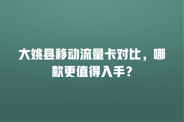 大姚县移动流量卡对比，哪款更值得入手？