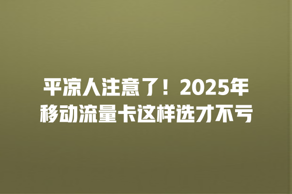 平凉人注意了！2025年移动流量卡这样选才不亏