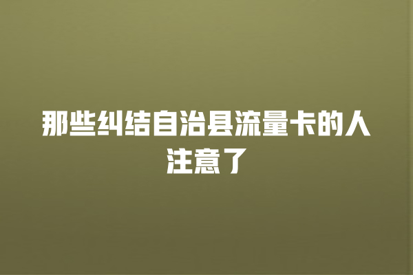 那些纠结自治县流量卡的人注意了