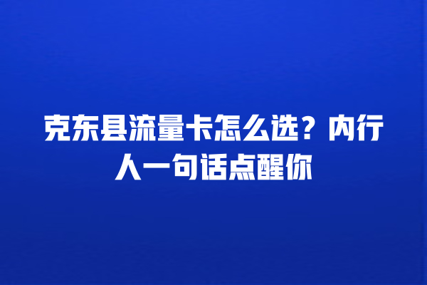 克东县流量卡怎么选？内行人一句话点醒你