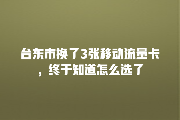 台东市换了3张移动流量卡，终于知道怎么选了