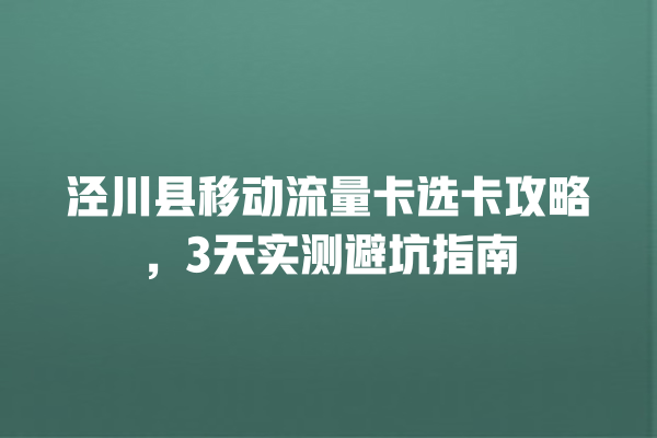 泾川县移动流量卡选卡攻略，3天实测避坑指南