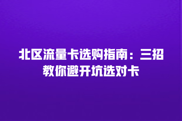 北区流量卡选购指南：三招教你避开坑选对卡