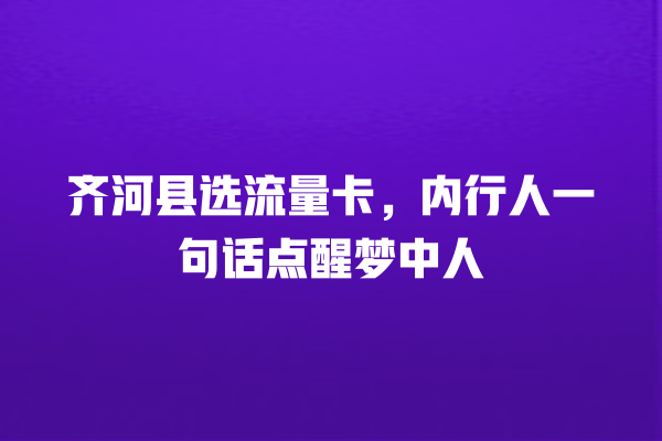 齐河县选流量卡，内行人一句话点醒梦中人