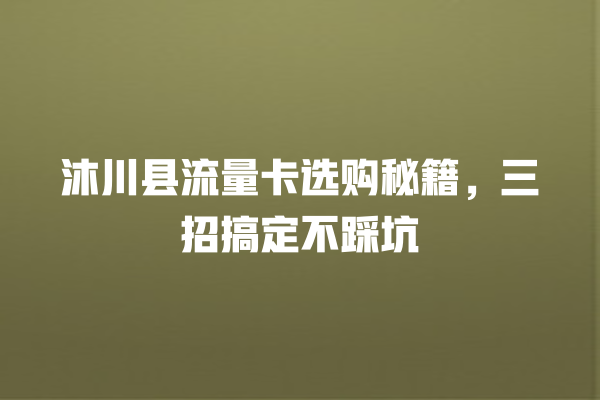 沐川县流量卡选购秘籍，三招搞定不踩坑
