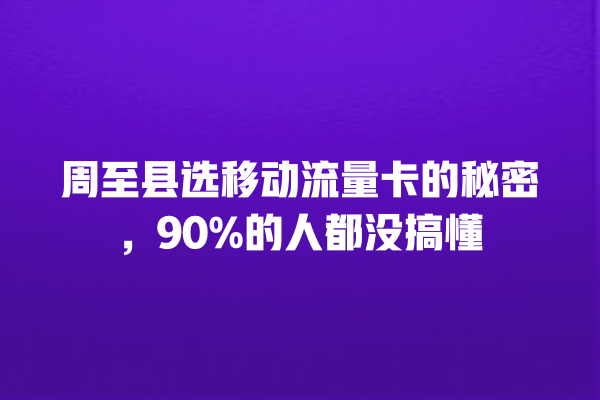 周至县选移动流量卡的秘密，90%的人都没搞懂
