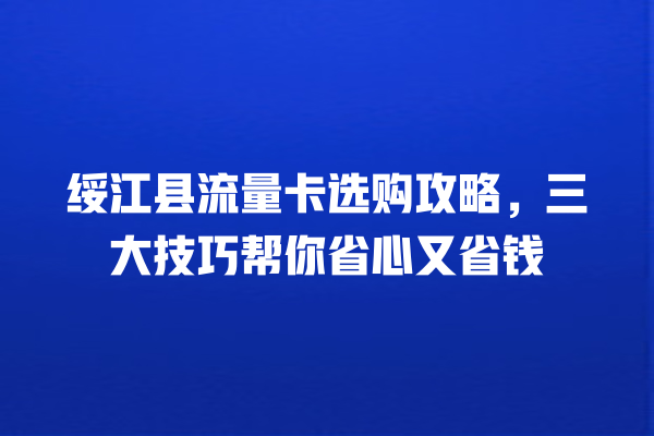 绥江县流量卡选购攻略，三大技巧帮你省心又省钱