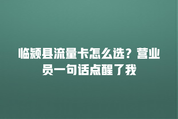 临颍县流量卡怎么选？营业员一句话点醒了我