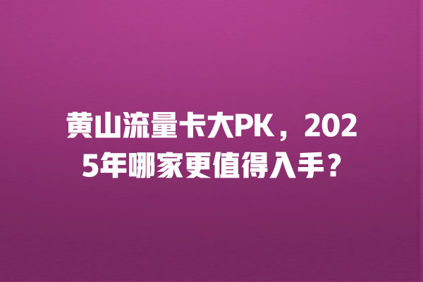 黄山流量卡大PK，2025年哪家更值得入手？