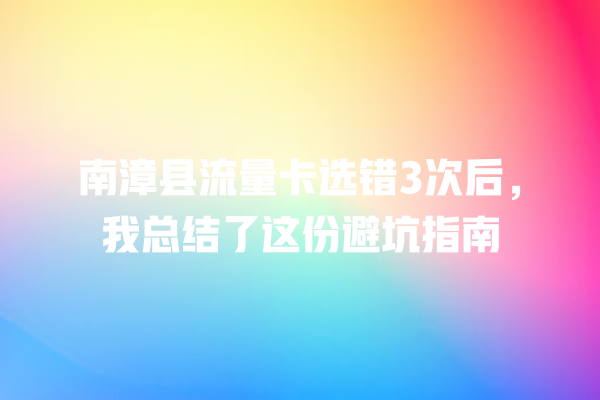 南漳县流量卡选错3次后，我总结了这份避坑指南