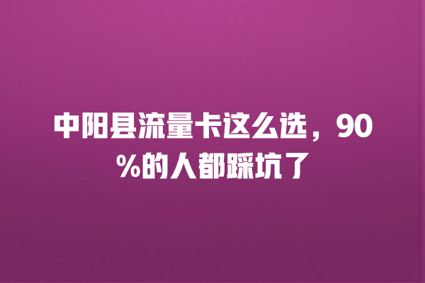 中阳县流量卡这么选，90%的人都踩坑了