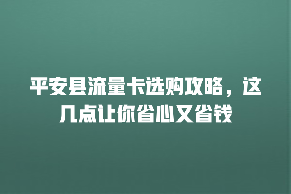 平安县流量卡选购攻略，这几点让你省心又省钱