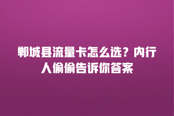 郸城县流量卡怎么选？内行人偷偷告诉你答案